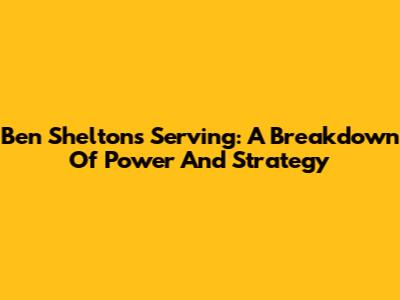 Ben Shelton's Serving: A Breakdown Of Power And Strategy
