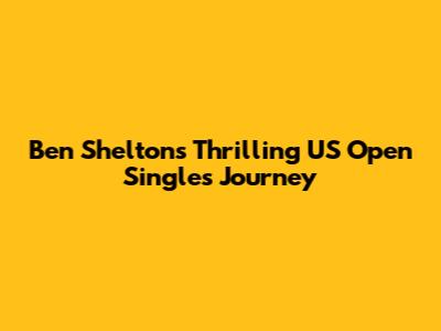 Ben Shelton's Thrilling US Open Singles Journey