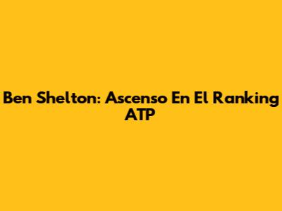 Ben Shelton: Ascenso En El Ranking ATP