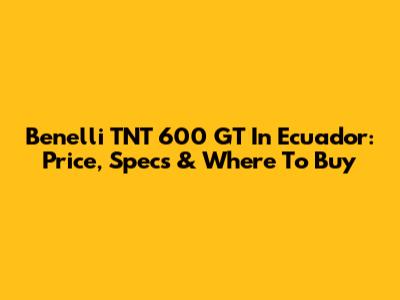 Benelli TNT 600 GT In Ecuador: Price, Specs & Where To Buy