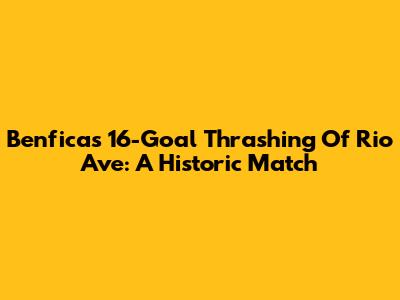 Benfica's 16-Goal Thrashing Of Rio Ave: A Historic Match