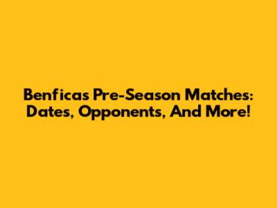 Benfica's Pre-Season Matches: Dates, Opponents, And More!