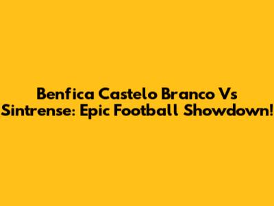 Benfica Castelo Branco Vs Sintrense: Epic Football Showdown!