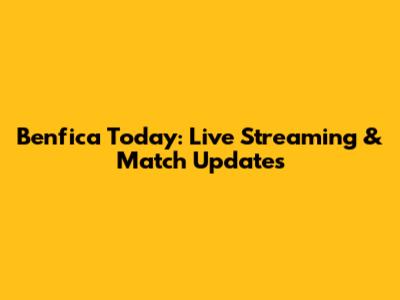 Benfica Today: Live Streaming & Match Updates