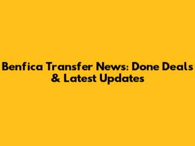 Benfica Transfer News: Done Deals & Latest Updates