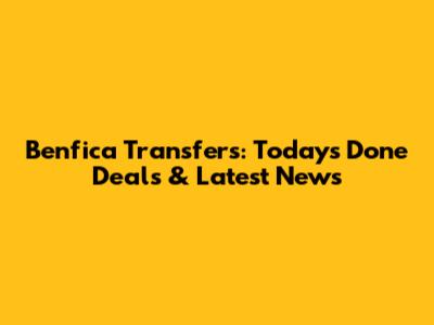 Benfica Transfers: Today's Done Deals & Latest News