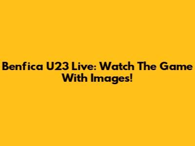 Benfica U23 Live: Watch The Game With Images!