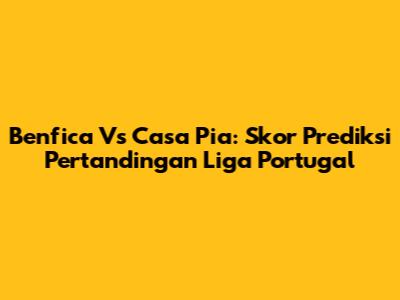 Benfica Vs Casa Pia: Skor Prediksi Pertandingan Liga Portugal