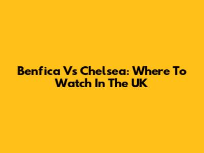 Benfica Vs Chelsea: Where To Watch In The UK