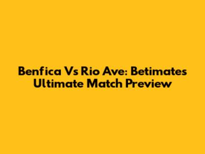Benfica Vs Rio Ave: Betimate's Ultimate Match Preview