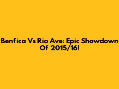Benfica Vs Rio Ave: Epic Showdown Of 2015/16!
