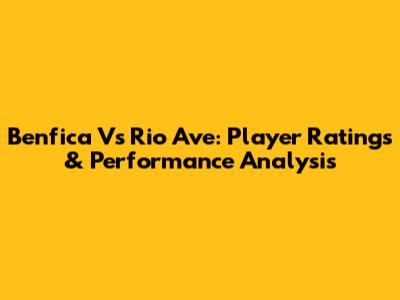 Benfica Vs Rio Ave: Player Ratings & Performance Analysis