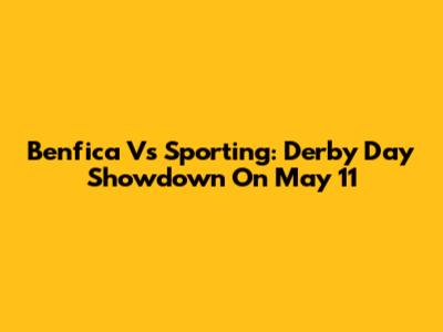 Benfica Vs Sporting: Derby Day Showdown On May 11