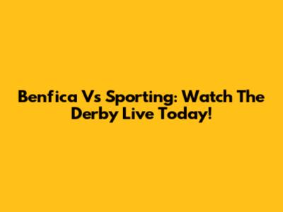 Benfica Vs Sporting: Watch The Derby Live Today!