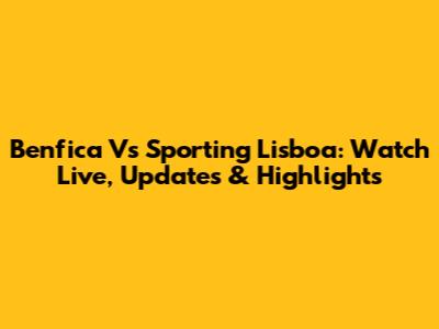 Benfica Vs Sporting Lisboa: Watch Live, Updates & Highlights