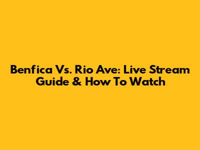 Benfica Vs. Rio Ave: Live Stream Guide & How To Watch