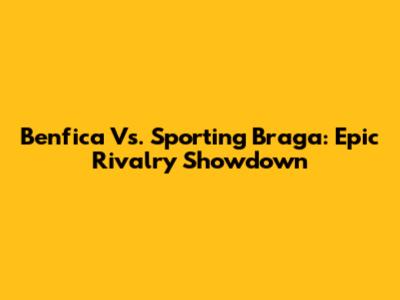 Benfica Vs. Sporting Braga: Epic Rivalry Showdown