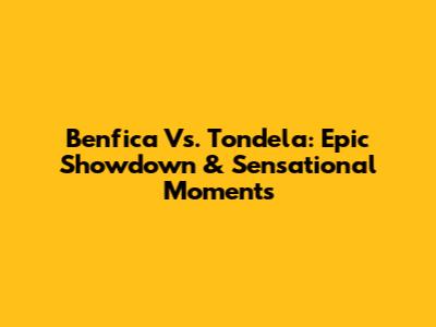 Benfica Vs. Tondela: Epic Showdown & Sensational Moments