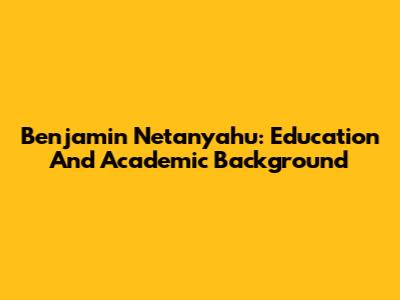 Benjamin Netanyahu: Education And Academic Background