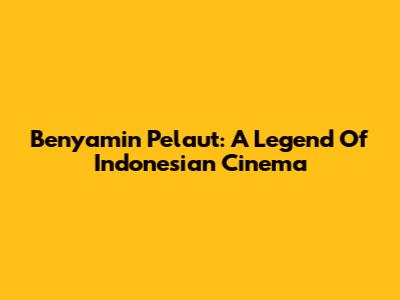 Benyamin Pelaut: A Legend Of Indonesian Cinema