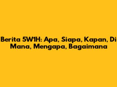 Berita 5W1H: Apa, Siapa, Kapan, Di Mana, Mengapa, Bagaimana