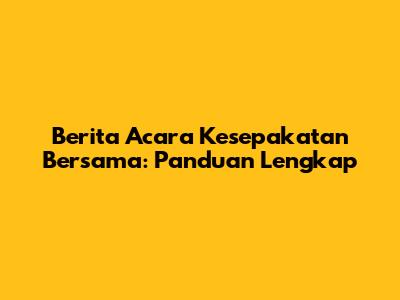 Berita Acara Kesepakatan Bersama: Panduan Lengkap