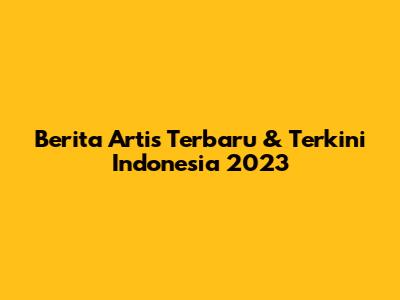 Berita Artis Terbaru & Terkini Indonesia 2023