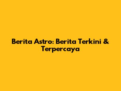 Berita Astro: Berita Terkini & Terpercaya