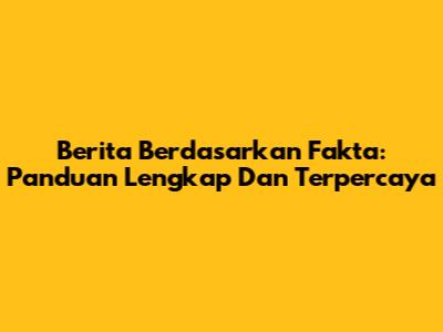 Berita Berdasarkan Fakta: Panduan Lengkap Dan Terpercaya