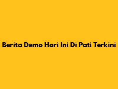 Berita Demo Hari Ini Di Pati Terkini