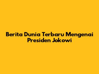 Berita Dunia Terbaru Mengenai Presiden Jokowi