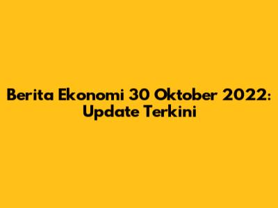Berita Ekonomi 30 Oktober 2022: Update Terkini