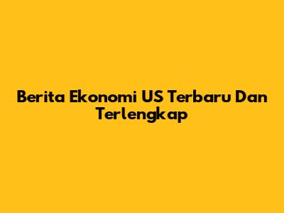 Berita Ekonomi US Terbaru Dan Terlengkap