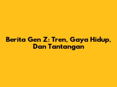 Berita Gen Z: Tren, Gaya Hidup, Dan Tantangan