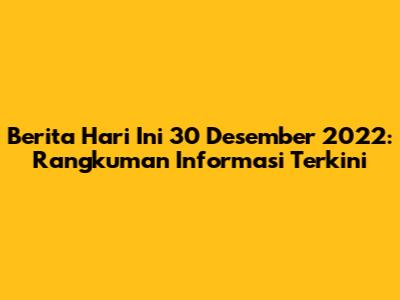 Berita Hari Ini 30 Desember 2022: Rangkuman Informasi Terkini