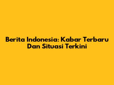 Berita Indonesia: Kabar Terbaru Dan Situasi Terkini
