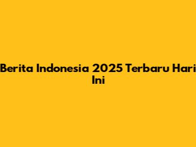 Berita Indonesia 2025 Terbaru Hari Ini