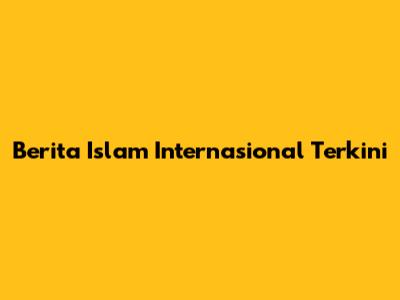 Berita Islam Internasional Terkini