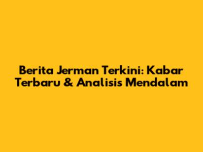 Berita Jerman Terkini: Kabar Terbaru & Analisis Mendalam
