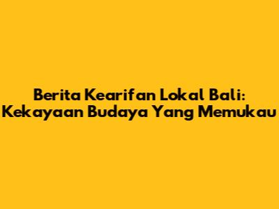 Berita Kearifan Lokal Bali: Kekayaan Budaya Yang Memukau
