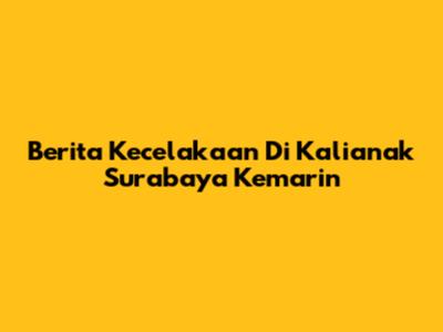 Berita Kecelakaan Di Kalianak Surabaya Kemarin