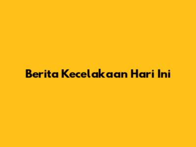 Berita Kecelakaan Hari Ini