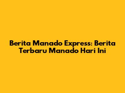 Berita Manado Express: Berita Terbaru Manado Hari Ini