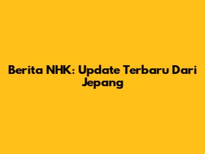 Berita NHK: Update Terbaru Dari Jepang