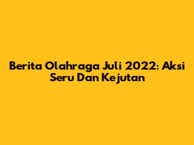 Berita Olahraga Juli 2022: Aksi Seru Dan Kejutan