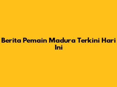 Berita Pemain Madura Terkini Hari Ini