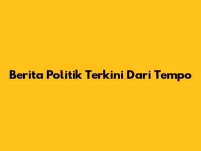 Berita Politik Terkini Dari Tempo