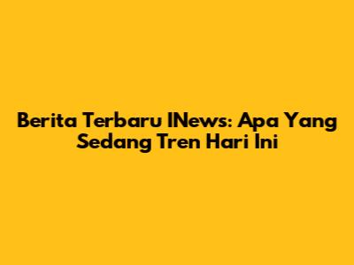 Berita Terbaru INews: Apa Yang Sedang Tren Hari Ini