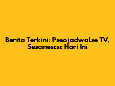 Berita Terkini: Pseojadwalse TV, Sescinescsc Hari Ini