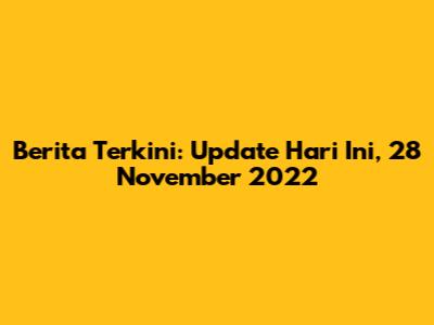 Berita Terkini: Update Hari Ini, 28 November 2022